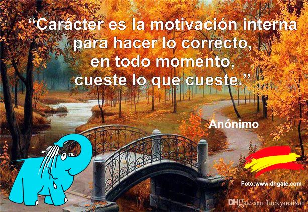 Carácter es la motivación interna para hacer lo correcto, en todo momento, cueste lo que cueste. Anónimo